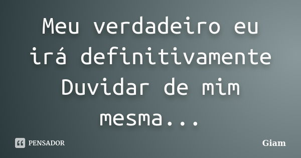 Meu verdadeiro eu irá definitivamente Duvidar de mim mesma...... Frase de GIAM.