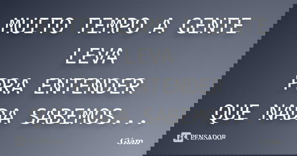 MUITO TEMPO A GENTE LEVA PRA ENTENDER QUE NADA SABEMOS...... Frase de GIAM.