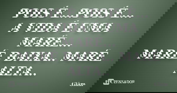 POIS É...POIS É... A VIDA É UMA MARÉ... MARÉ BAIXA.. MARÉ ALTA..... Frase de GIAM.