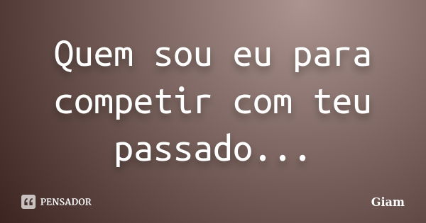 Quem sou eu para competir com teu passado...... Frase de GIAM.