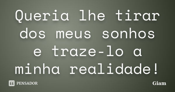 Queria lhe tirar dos meus sonhos e traze-lo a minha realidade!... Frase de Giam.