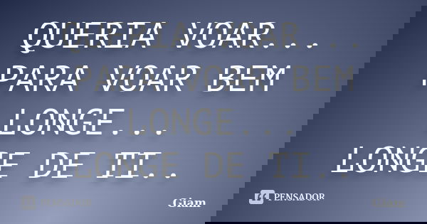 QUERIA VOAR... PARA VOAR BEM LONGE... LONGE DE TI..... Frase de GIAM.