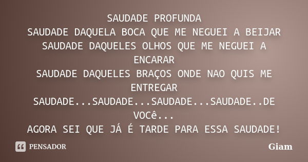 SAUDADE PROFUNDA SAUDADE DAQUELA BOCA QUE ME NEGUEI A BEIJAR SAUDADE DAQUELES OLHOS QUE ME NEGUEI A ENCARAR SAUDADE DAQUELES BRAÇOS ONDE NAO QUIS ME ENTREGAR SA... Frase de GIAM.