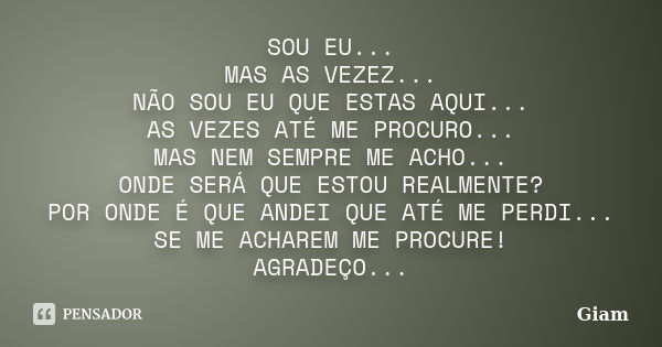 SOU EU... MAS AS VEZEZ... NÃO SOU EU QUE ESTAS AQUI... AS VEZES ATÉ ME PROCURO... MAS NEM SEMPRE ME ACHO... ONDE SERÁ QUE ESTOU REALMENTE? POR ONDE É QUE ANDEI ... Frase de GIAM.