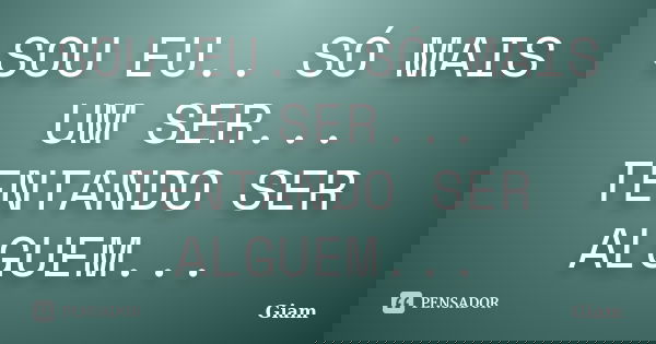 SOU EU.. SÓ MAIS UM SER... TENTANDO SER ALGUEM...... Frase de GIAM.