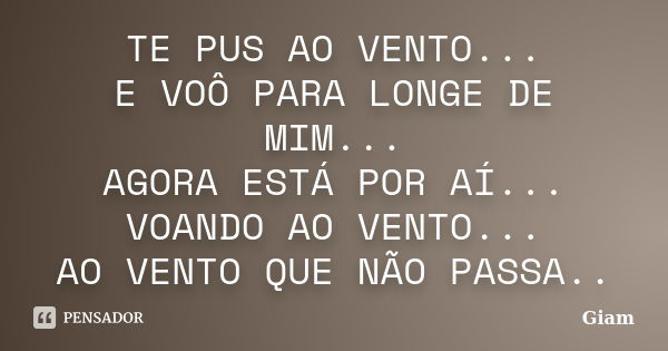 TE PUS AO VENTO... E VOÔ PARA LONGE DE MIM... AGORA ESTÁ POR AÍ... VOANDO AO VENTO... AO VENTO QUE NÃO PASSA..... Frase de GIAM.