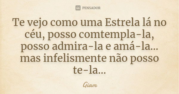 Te vejo como uma Estrela lá no céu, posso comtempla-la, posso admira-la e amá-la... mas infelismente não posso te-la...... Frase de Giam.