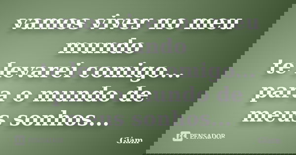 vamos viver no meu mundo te levarei comigo... para o mundo de meus sonhos...... Frase de GIAM.