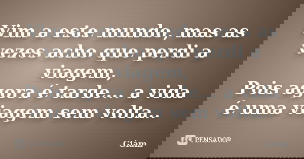 Vim a este mundo, mas as vezes acho que perdi a viagem, Pois agora é tarde... a vida é uma viagem sem volta..... Frase de GIAM.