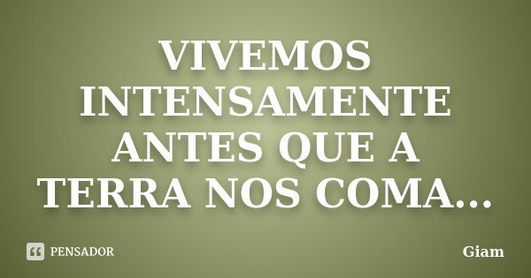 VIVEMOS INTENSAMENTE ANTES QUE A TERRA NOS COMA...... Frase de GIAM.