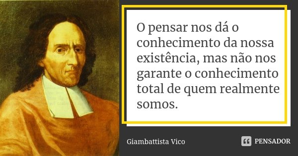 O pensar nos dá o conhecimento da nossa existência, mas não nos garante o conhecimento total de quem realmente somos.... Frase de Giambattista Vico.