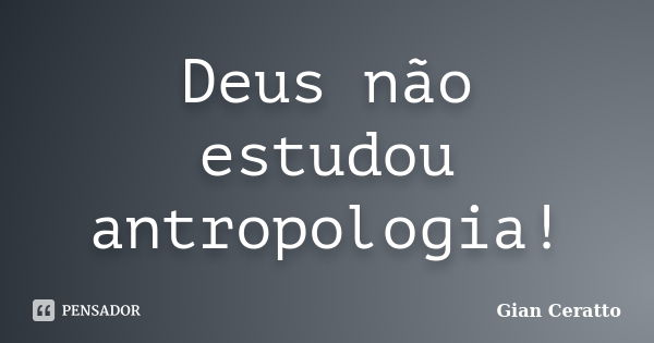 Deus não estudou antropologia!... Frase de Gian Ceratto.