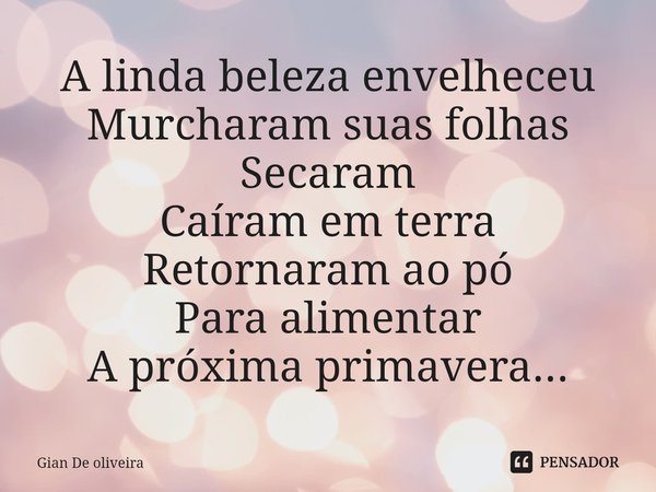 ⁠A linda beleza envelheceu
Murcharam suas folhas
Secaram
Caíram em terra
Retornaram ao pó
Para alimentar
A próxima primavera...... Frase de Gian De oliveira.