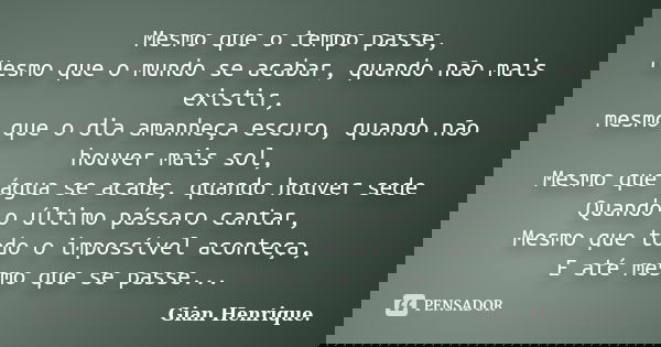 Mesmo que o tempo passe, Mesmo que o mundo se acabar, quando não mais existir, mesmo que o dia amanheça escuro, quando não houver mais sol, Mesmo que água se ac... Frase de Gian Henrique..