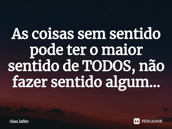 ⁠As coisas sem sentido pode ter o maior sentido de TODOS, não fazer sentido algum...... Frase de Gian Lafite.