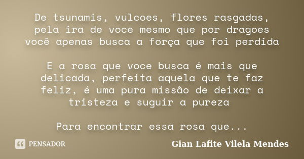 De tsunamis, vulcoes, flores rasgadas, pela ira de voce mesmo que por dragoes você apenas busca a força que foi perdida E a rosa que voce busca é mais que delic... Frase de Gian Lafite Vilela Mendes.