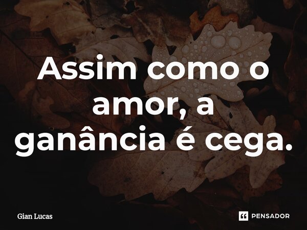 Assim como o amor, a ganância⁠ é cega.... Frase de Gian Lucas.