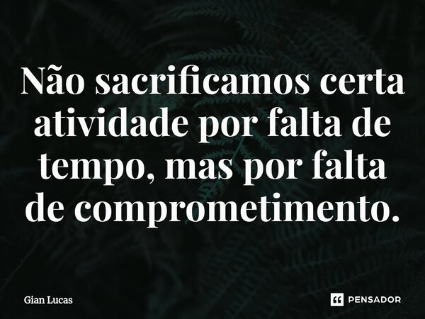 ⁠Não sacrificamos certa atividade por falta de tempo, mas por falta de comprometimento.⁠... Frase de Gian Lucas.