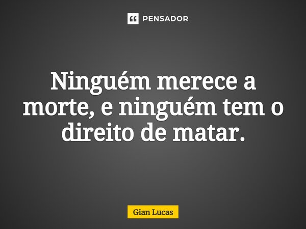 ⁠Ninguém merece a morte, e ninguém tem o direito de matar.... Frase de Gian Lucas.