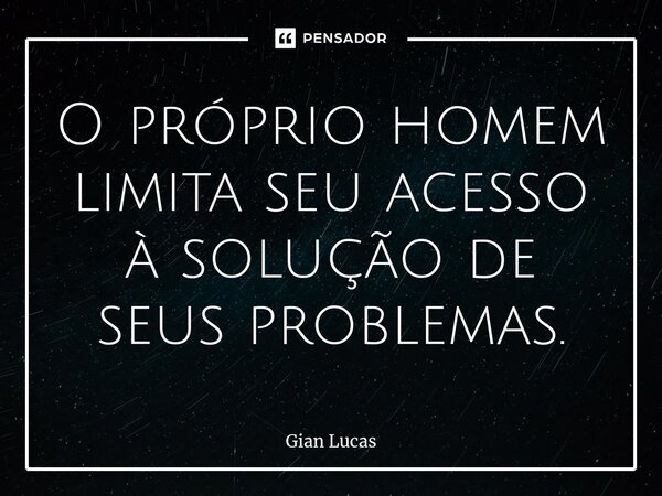 ⁠O próprio homem limita seu acesso à solução de seus problemas.... Frase de Gian Lucas.