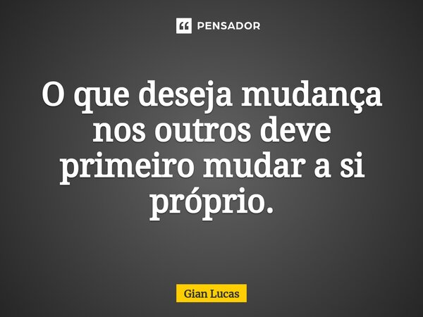 ⁠⁠O que deseja mudança nos outros deve primeiro mudar a si próprio.... Frase de Gian Lucas.