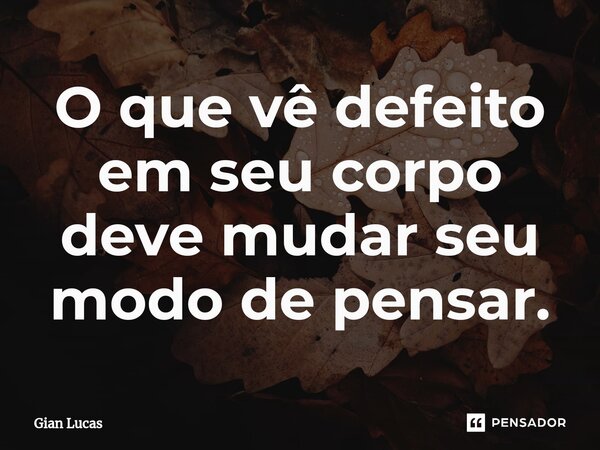⁠O que vê defeito em seu corpo deve mudar seu modo de pensar.... Frase de Gian Lucas.