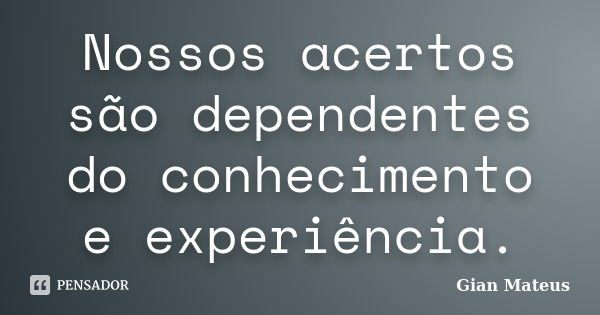 Nossos acertos são dependentes do conhecimento e experiência.... Frase de Gian Mateus.