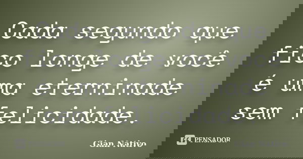 Cada segundo que fico longe de você é uma eterninade sem felicidade.... Frase de Gian Nativo.