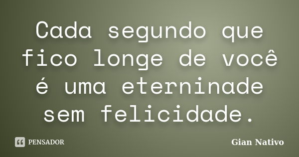 Cada segundo que fico longe de você é uma eterninade sem felicidade.... Frase de Gian Nativo.