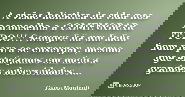 A visão holística da vida nos aconselha a COMEMORAR TUDO!!! Sempre há um lado bom para se enxergar, mesmo que estejamos em meio a grandes adversidades...... Frase de Giana Mordenti.