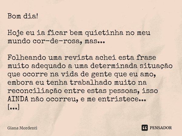 Bom dia! Hoje eu ia ficar bem quietinha no meu mundo cor-de-rosa, mas... Folheando uma revista achei esta frase muito adequado a uma determinada situação que oc... Frase de Giana Mordenti.