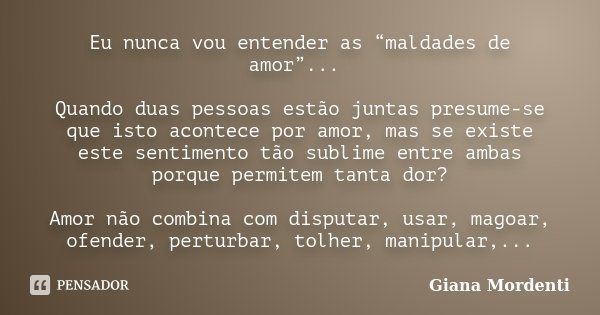 Eu nunca vou entender as “maldades de amor”... Quando duas pessoas estão juntas presume-se que isto acontece por amor, mas se existe este sentimento tão sublime... Frase de Giana Mordenti.
