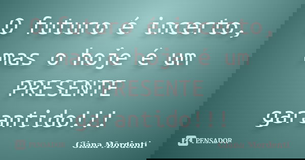 O futuro é incerto, mas o hoje é um PRESENTE garantido!!!... Frase de Giana Mordenti.