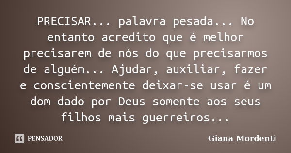 PRECISAR... palavra pesada... No entanto acredito que é melhor precisarem de nós do que precisarmos de alguém... Ajudar, auxiliar, fazer e conscientemente deixa... Frase de Giana Mordenti.