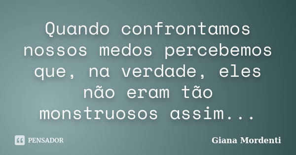 Quando confrontamos nossos medos percebemos que, na verdade, eles não eram tão monstruosos assim...... Frase de Giana Mordenti.