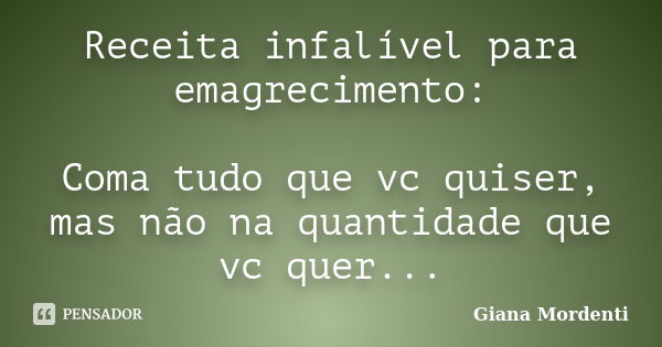 Receita infalível para emagrecimento: Coma tudo que vc quiser, mas não na quantidade que vc quer...... Frase de Giana Mordenti.