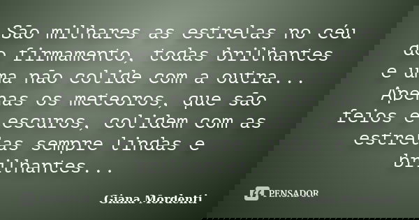 São milhares as estrelas no céu do firmamento, todas brilhantes e uma não colide com a outra... Apenas os meteoros, que são feios e escuros, colidem com as estr... Frase de Giana Mordenti.