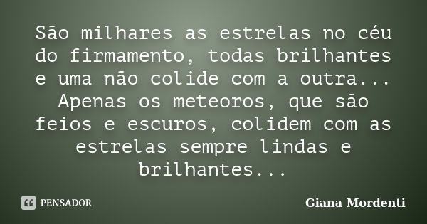 São milhares as estrelas no céu do firmamento, todas brilhantes e uma não colide com a outra... Apenas os meteoros, que são feios e escuros, colidem com as estr... Frase de Giana Mordenti.