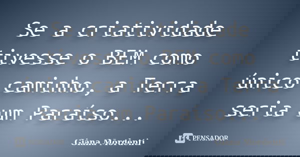 Se a criatividade tivesse o BEM como único caminho, a Terra seria um Paraíso...... Frase de Giana Mordenti.