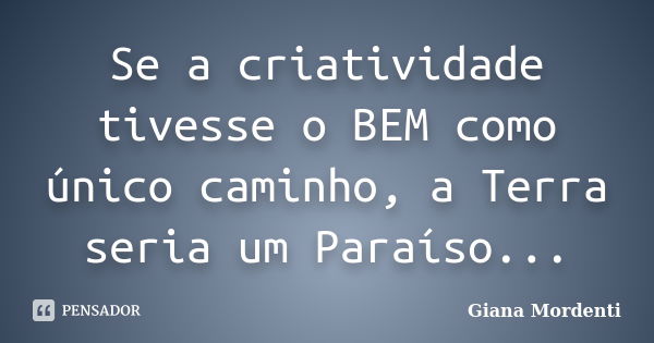 Se a criatividade tivesse o BEM como único caminho, a Terra seria um Paraíso...... Frase de Giana Mordenti.