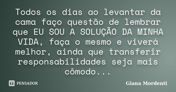 Todos os dias ao levantar da cama faço questão de lembrar que EU SOU A SOLUÇÃO DA MINHA VIDA, faça o mesmo e viverá melhor, ainda que transferir responsabilidad... Frase de Giana Mordenti.