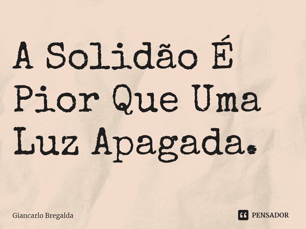 ⁠A Solidão É Pior Que Uma Luz Apagada.... Frase de Giancarlo Bregalda.