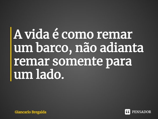 ⁠A vida é como remar um barco, não adianta remar somente para um lado.... Frase de Giancarlo Bregalda.