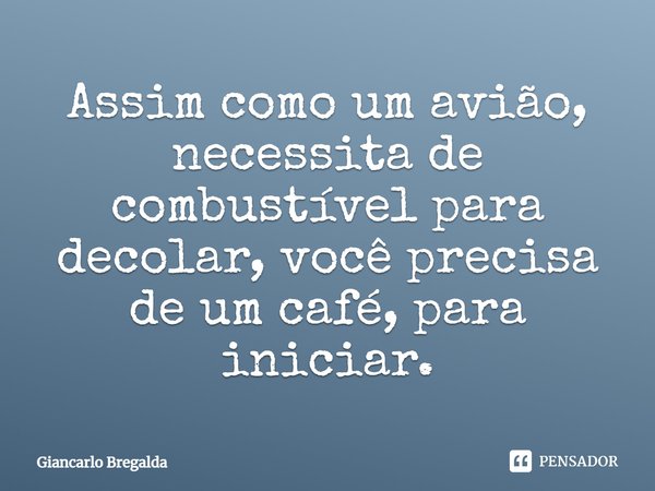 ⁠⁠Assim como um avião, necessita de combustível para decolar, você precisa de um café, para iniciar.... Frase de Giancarlo Bregalda.