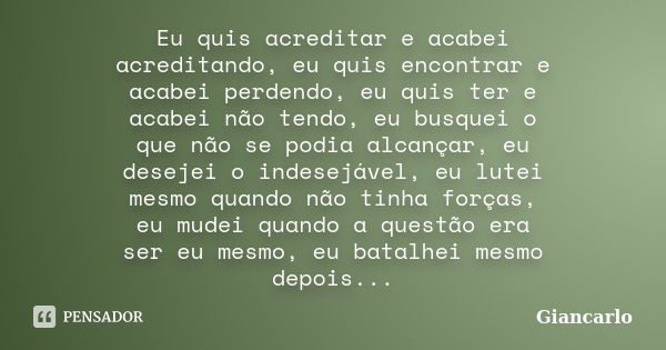 Eu quis acreditar e acabei acreditando, eu quis encontrar e acabei perdendo, eu quis ter e acabei não tendo, eu busquei o que não se podia alcançar, eu desejei ... Frase de Giancarlo.