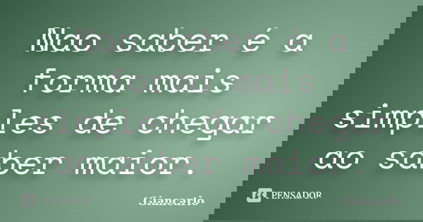 Nao saber é a forma mais simples de chegar ao saber maior.... Frase de Giancarlo.