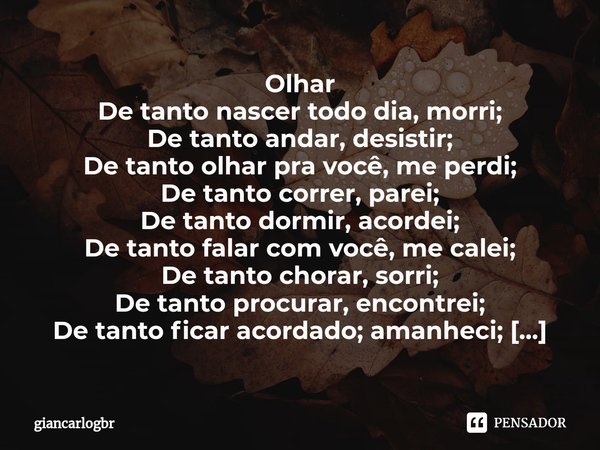 ⁠Olhar
De tanto nascer todo dia, morri;
De tanto andar, desistir;
De tanto olhar pra você, me perdi;
De tanto correr, parei;
De tanto dormir, acordei;
De tanto ... Frase de giancarlogbr.