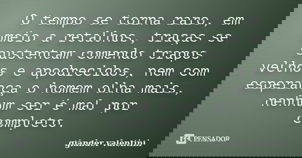 O tempo se torna raro, em meio a retalhos, traças se sustentam comendo trapos velhos e apodrecidos, nem com esperança o homem olha mais, nenhum ser é mal por co... Frase de Giander Valentini.