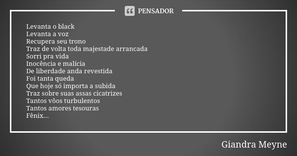 Levanta o black Levanta a voz Recupera seu trono Traz de volta toda majestade arrancada Sorri pra vida Inocência e malícia De liberdade anda revestida Foi tanta... Frase de Giandra Meyne.