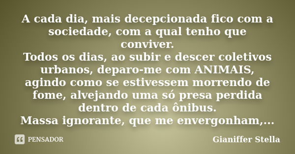 A cada dia, mais decepcionada fico com a sociedade, com a qual tenho que conviver. Todos os dias, ao subir e descer coletivos urbanos, deparo-me com ANIMAIS, ag... Frase de Gianiffer Stella.